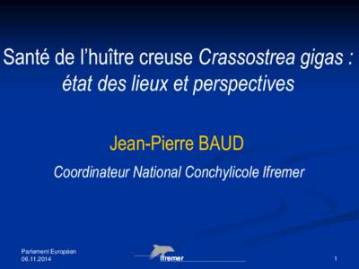 Santé de l’huître creuse Crassostrea gigas : état des lieux et perspectives Jean-Pierre BAUD Coordinateur National Conchylicole Ifremer  Parlement Européen