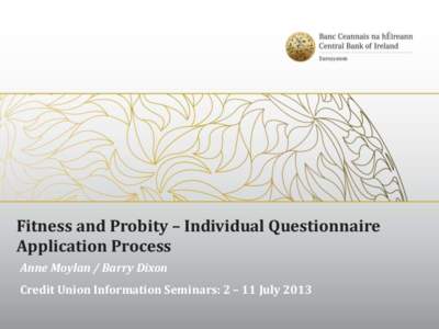 Fitness and Probity – Individual Questionnaire Application Process Anne Moylan / Barry Dixon Credit Union Information Seminars: 2 – 11 July 2013  Contents