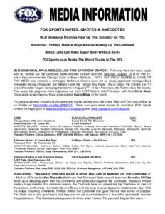 FOX SPORTS NOTES, QUOTES & ANECDOTES MLB Divisional Rivalries Heat Up This Saturday on FOX Rosenthal: Phillips Made A Huge Mistake Waking Up The Cardinals Billick: Jets Can Make Super Bowl Without Revis FOXSports.com Ran