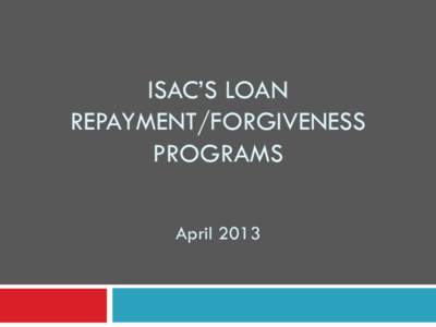 ISAC’S LOAN REPAYMENT/FORGIVENESS PROGRAMS April 2013  ISAC Loan Repayment Programs