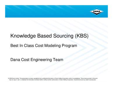 Knowledge Based Sourcing (KBS) Best In Class Cost Modeling Program Dana Cost Engineering Team  © 2008 Dana Limited. This presentation contains copyrighted and confidential information of Dana Holding Corporation and/or 