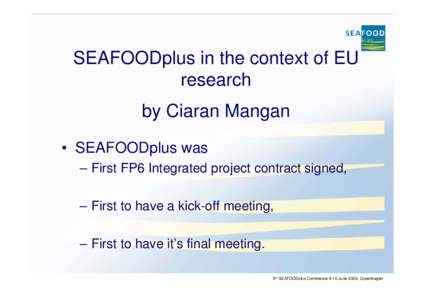 SEAFOODplus in the context of EU research by Ciaran Mangan • SEAFOODplus was – First FP6 Integrated project contract signed, – First to have a kick-off meeting,