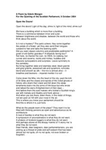 A Poem by Edwin Morgan For the Opening of the Scottish Parliament, 9 October 2004 Open the Doors! Open the doors! Light of the day, shine in; light of the mind, shine out! We have a building which is more than a building