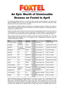 Media Release: Tuesday March 31, 2015  An Epic Month of Unmissable Dramas on Foxtel in April The latest and greatest drama is on Foxtel this April including local productions, new series, and highly anticipated returns o