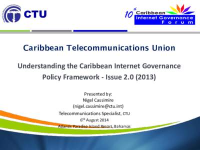 CTU Caribbean Telecommunications Union Understanding the Caribbean Internet Governance Policy Framework - Issue[removed]Presented by: Nigel Cassimire