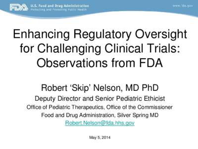 Enhancing Regulatory Oversight for Challenging Clinical Trials: Observations from FDA Robert ‘Skip’ Nelson, MD PhD Deputy Director and Senior Pediatric Ethicist Office of Pediatric Therapeutics, Office of the Commiss