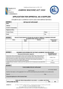 Gambling and Racing Control Act 1999, s 53D  GAMING MACHINE ACT 2004 APPLICATION FOR APPROVAL AS A SUPPLIER If insufficient space is available for responses please attach additional information. SECTION 1