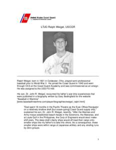 LTJG Ralph Weigel, USCGR  Ralph Weigel, born in 1921 in Coldwater, Ohio, played semi-professional baseball prior to World War II. He joined the Coast Guard in 1943 and went through OCS at the Coast Guard Academy and was 