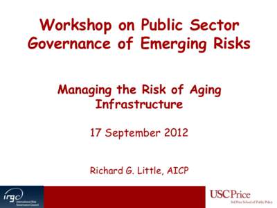 Workshop on Public Sector Governance of Emerging Risks Managing the Risk of Aging Infrastructure 17 September 2012 Richard G. Little, AICP