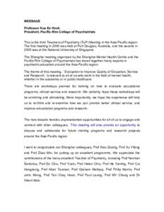 MESSAGE Professor Kua Ee Heok President, Pacific-Rim College of Psychiatrists This is the third Teachers of Psychiatry (ToP) Meeting in the Asia-Pacific region. The first meeting in 2005 was held at Port Douglas, Austral