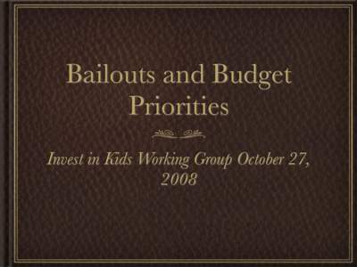Bailouts and Budget Priorities Invest in Kids Working Group October 27, 2008  Bailing Out Financiers Recklessness Has Diminished Our