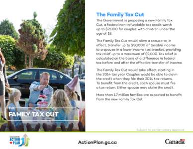 The Family Tax Cut The Government is proposing a new Family Tax Cut, a federal non-refundable tax credit worth up to $2,000 for couples with children under the age of 18. The Family Tax Cut would allow a spouse to, in