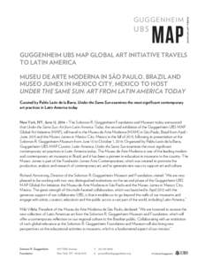 GUGGENHEIM UBS MAP GLOBAL ART INITIATIVE TRAVELS TO LATIN AMERICA MUSEU DE ARTE MODERNA IN SÃO PAULO, BRAZIL AND MUSEO JUMEX IN MEXICO CITY, MEXICO TO HOST UNDER THE SAME SUN: ART FROM LATIN AMERICA TODAY Curated by Pab
