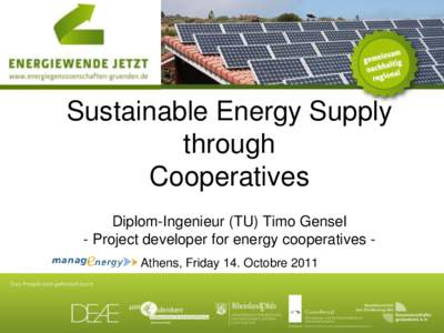 Sustainable Energy Supply through Cooperatives Diplom-Ingenieur (TU) Timo Gensel - Project developer for energy cooperatives Athens, Friday 14. Octobre 2011