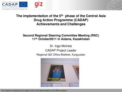 The implementation of the 5th phase of the Central Asia Drug Action Programme (CADAP) Achievements and Challenges Second Regional Steering Committee Meeting (RSC) 11th October2011 in Astana, Kazakhstan Dr. Ingo Michels