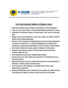 TIPS FOR LOADING MOBILE STORAGE VAULT  PREPARE PARKING SPACE IN FRONT OR NEAREST TO YOUR PREMISES.  TAKE ALL THE TRAFFIC SAFETY PRECAUTIONS BEFORE STARTING TO LOAD.  DISTRIBUTE THE WEIGHT EVENLY IN YOUR VAULT UN