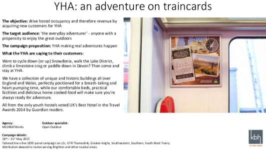 YHA: an adventure on traincards The objective: drive hostel occupancy and therefore revenue by acquiring new customers for YHA The target audience: ‘the everyday adventurer’ - anyone with a propensity to enjoy the gr