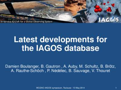 Latest developments for the IAGOS database Damien Boulanger, B. Gautron , A. Auby, M. Schultz, B. Brötz, A. Rauthe-Schöch , P. Nédélec, B. Sauvage, V. Thouret  MOZAIC-IAGOS symposium, Toulouse - 13 May 2014