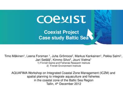 Coexist Project Case study Baltic Sea Timo Mäkinen1, Leena Forsman 1‎, Juha Grönroos2, Markus Kankainen‎1, Pekka Salmi1‎, Jari Setälä‎1, Kimmo Silvo2, Jouni Vielma1 1) Finnish Game and Fisheries Research Inst