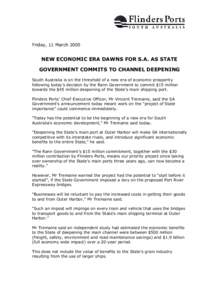 Friday, 11 March[removed]NEW ECONOMIC ERA DAWNS FOR S.A. AS STATE GOVERNMENT COMMITS TO CHANNEL DEEPENING South Australia is on the threshold of a new era of economic prosperity following today’s decision by the Rann Gov