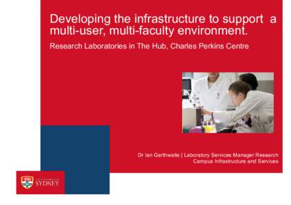 Developing the infrastructure to support a multi-user, multi-faculty environment. Research Laboratories in The Hub, Charles Perkins Centre Dr Ian Garthwaite | Laboratory Services Manager Research Campus Infrastructure an