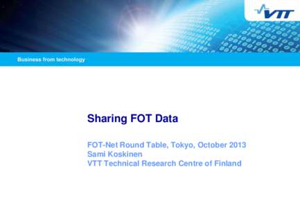 Sharing FOT Data FOT-Net Round Table, Tokyo, October 2013 Sami Koskinen VTT Technical Research Centre of Finland  25[removed]