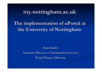 my.nottingham.ac.uk The implementation of uPortal at the University of Nottingham Stan Smith: Assistant Director of Information Services