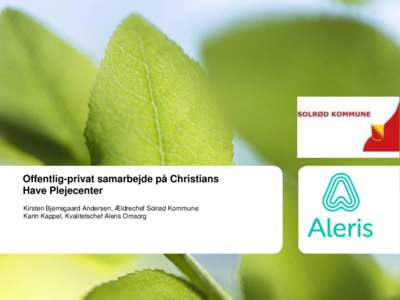 Offentlig-privat samarbejde på Christians Have Plejecenter Kirsten Bjerregaard Andersen, Ældrechef Solrød Kommune Karin Kappel, Kvalitetschef Aleris Omsorg  Plejecentret Christians Have