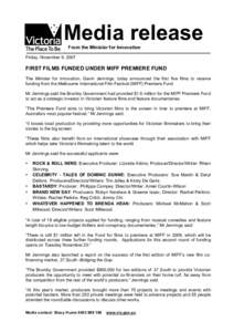 Media release From the Minister for Innovation Friday, November 9, 2007 FIRST FILMS FUNDED UNDER MIFF PREMIERE FUND The Minister for Innovation, Gavin Jennings, today announced the first five films to receive