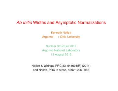 Ab Initio Widths and Asymptotic Normalizations Kenneth Nollett Argonne −→ Ohio University Nuclear Structure 2012 Argonne National Laboratory 13 August 2012