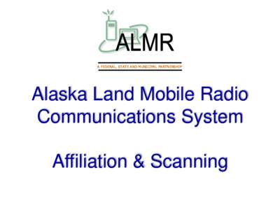 A FEDERAL, STATE AND MUNICIPAL PARTNERSHIP  Alaska Land Mobile Radio Communications System  Affiliation & Scanning