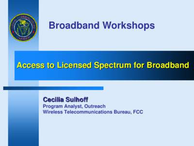 Broadband Workshops  Access to Licensed Spectrum for Broadband Cecilia Sulhoff Program Analyst, Outreach