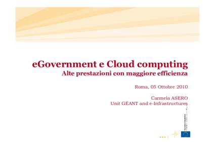 eGovernment e Cloud computing Alte prestazioni con maggiore efficienza Roma, 05 Ottobre 2010 Carmela ASERO Unit GÉANT and e-Infrastructures
