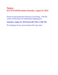 Notice: ECF/PACER Downtime Saturday, August 23, 2014 Please be advised that the Electronic Case Filing - PACER system will be down for maintenance beginning on Saturday, August 23, 2014 from 6:00 AM to 11:00 AM. We apolo