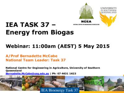 IEA TASK 37 – Energy from Biogas Webinar: 11:00am (AEST) 5 May 2015 A/Prof Bernadette McCabe National Team Leader: Task 37 National Centre for Engineering in Agriculture, University of Southern