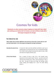 Cosmos for kids Weekends are when everyone enjoys hanging out, being with their mates and catching up on family stuff. At Cosmos, we meet all those needs with a full range of programs for all ages.  For kids (5 to 12)