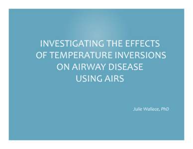 INVESTIGATING THE EFFECTS   OF TEMPERATURE INVERSIONS  ON AIRWAY DISEASE  USING AIRS  Julie Wallace, PhD 