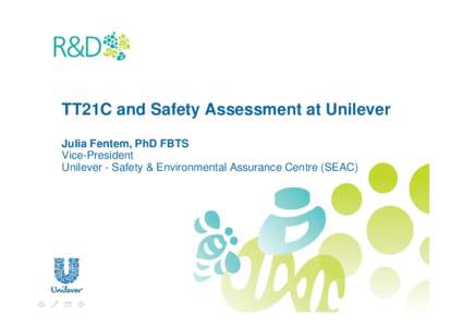 TT21C and Safety Assessment at Unilever Julia Fentem, PhD FBTS Vice-President Unilever - Safety & Environmental Assurance Centre (SEAC)  Overview