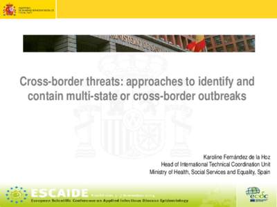 Cross-border threats: approaches to identify and contain multi-state or cross-border outbreaks Karoline Fernández de la Hoz Head of International Technical Coordination Unit Ministry of Health, Social Services and Equal