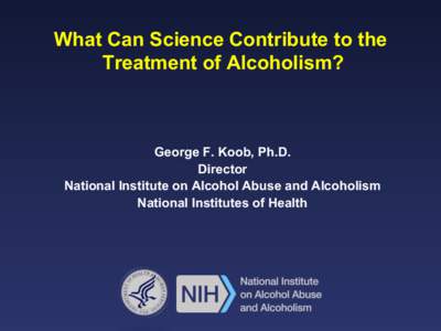 What Can Science Contribute to the Treatment of Alcoholism? George F. Koob, Ph.D. Director National Institute on Alcohol Abuse and Alcoholism