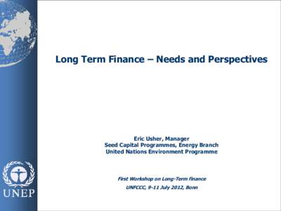 Long Term Finance – Needs and Perspectives  Eric Usher, Manager Seed Capital Programmes, Energy Branch United Nations Environment Programme