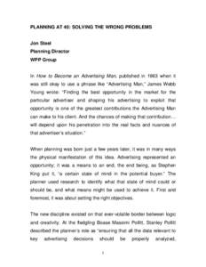 PLANNING AT 40: SOLVING THE WRONG PROBLEMS Jon Steel Planning Director WPP Group In How to Become an Advertising Man, published in 1963 when it was still okay to use a phrase like “Advertising Man,” James Webb