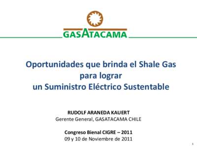 Oportunidades que brinda el Shale Gas para lograr un Suministro Eléctrico Sustentable RUDOLF ARANEDA KAUERT Gerente General, GASATACAMA CHILE Congreso Bienal CIGRE – 2011