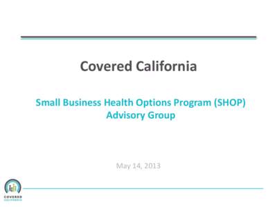 Covered California Small Business Health Options Program (SHOP) Advisory Group May 14, 2013