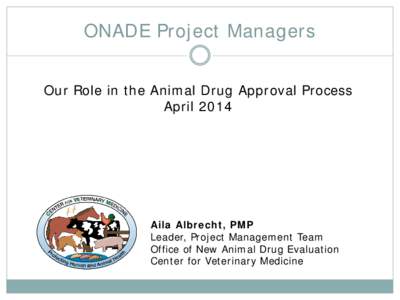 ONADE Project Managers Our Role in the Animal Drug Approval Process April 2014 Aila Albrecht, PMP Leader, Project Management Team
