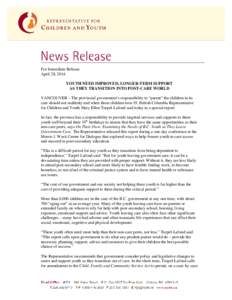 For Immediate Release April 28, 2014 YOUTH NEED IMPROVED, LONGER-TERM SUPPORT AS THEY TRANSITION INTO POST-CARE WORLD VANCOUVER – The provincial government’s responsibility to “parent” the children in its care sh