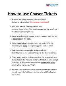 How to use Chaser Tickets 1. Pull into the garage and press the blue/green button to take a ticket. *Do not insert credit card 2. Park your vehicle, attend the event, and obtain a chaser ticket. (You now have two tickets