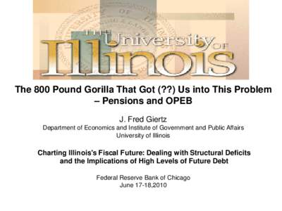 The 800 Pound Gorilla That Got (??) Us into This Problem – Pensions and OPEB J. Fred Giertz Department of Economics and Institute of Government and Public Affairs University of Illinois