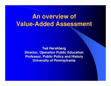An overview of Value-Added Assessment Ted Hershberg Director, Operation Public Education Professor, Public Policy and History