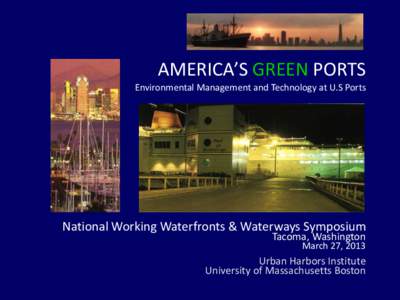 AMERICA’S GREEN PORTS Environmental Management and Technology at U.S Ports National Working Waterfronts & Waterways Symposium Tacoma, Washington March 27, 2013
